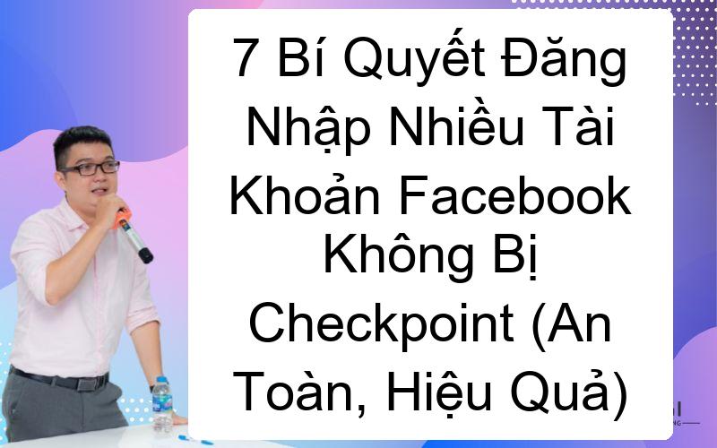 7 Bí Quyết Đăng Nhập Nhiều Tài Khoản Facebook Không Bị Checkpoint (An Toàn, Hiệu Quả)