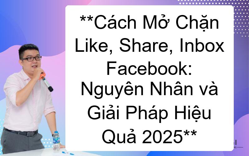 Cách Mở Chặn Like, Share, Inbox Facebook: Nguyên Nhân và Giải Pháp Hiệu Quả 2025