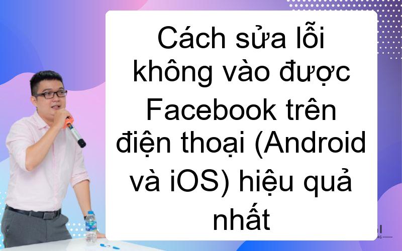 Cách sửa lỗi không vào được Facebook trên điện thoại (Android và iOS) hiệu quả nhất
