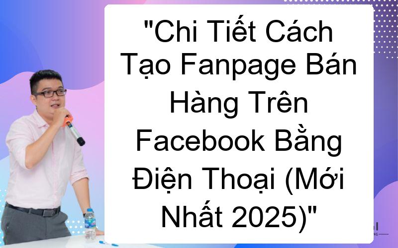 Chi Tiết Cách Tạo Fanpage Bán Hàng Trên Facebook Bằng Điện Thoại (Mới Nhất 2025)