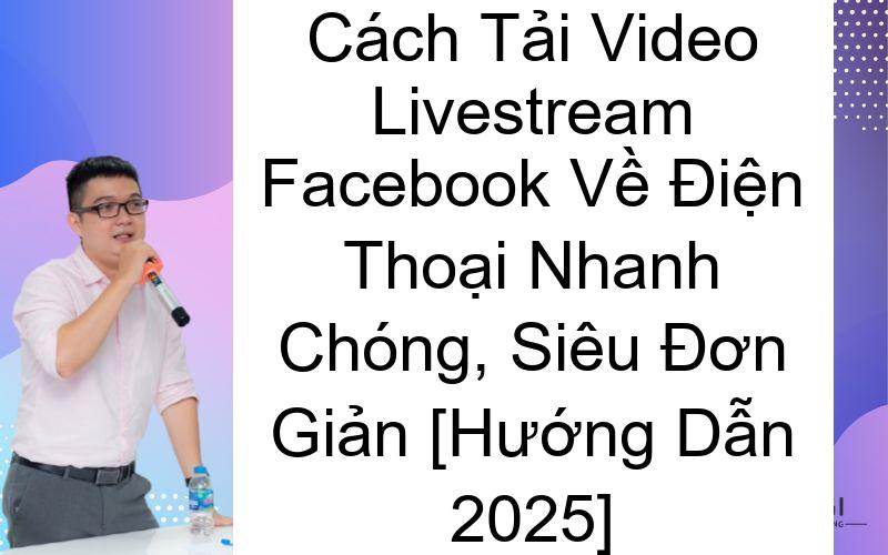 Cách Tải Video Livestream Facebook Về Điện Thoại Nhanh Chóng, Siêu Đơn Giản [Hướng Dẫn 2025] 1